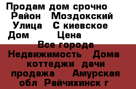 Продам дом срочно!!! › Район ­ Моздокский › Улица ­ С.киевское  › Дом ­ 22 › Цена ­ 650 000 - Все города Недвижимость » Дома, коттеджи, дачи продажа   . Амурская обл.,Райчихинск г.